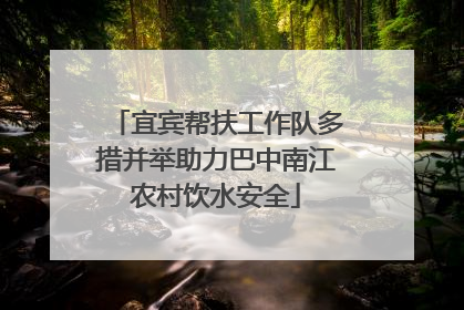 宜宾帮扶工作队多措并举助力巴中南江农村饮水安全